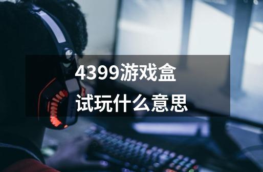 4399游戏盒试玩什么意思-第1张-游戏信息-龙启网
