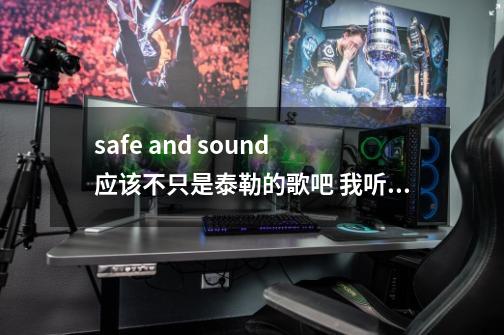 safe and sound 应该不只是泰勒的歌吧 我听过一个同名的很好听的 不过曲风是jazz-第1张-游戏信息-龙启网