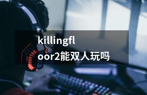 killingfloor2能双人玩吗-第1张-游戏信息-龙启网