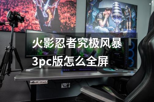 火影忍者究极风暴3pc版怎么全屏-第1张-游戏信息-龙启网