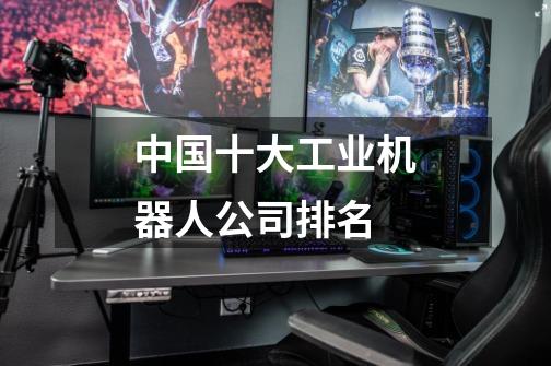 中国十大工业机器人公司排名-第1张-游戏信息-龙启网