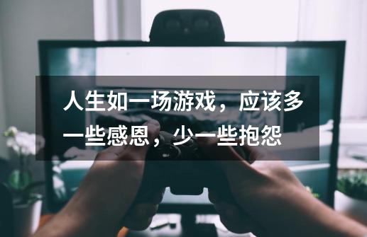 人生如一场游戏,应该多一些感恩,少一些抱怨-第1张-游戏信息-龙启网