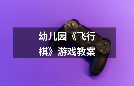 幼儿园《飞行棋》游戏教案-第1张-游戏信息-龙启网