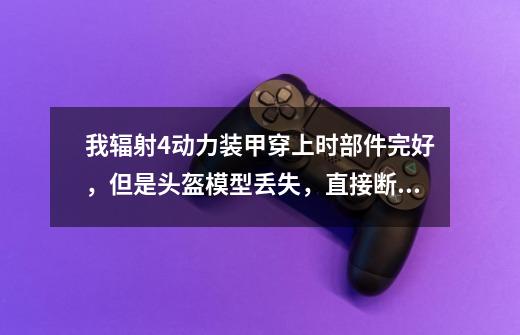 我辐射4动力装甲穿上时部件完好,但是头盔模型丢失,直接断头怎么解决-第1张-游戏信息-龙启网
