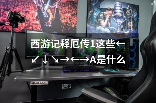西游记释厄传1这些←↙↓↘→←→+A是什么-第1张-游戏信息-龙启网