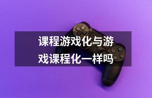 课程游戏化与游戏课程化一样吗-第1张-游戏信息-龙启网