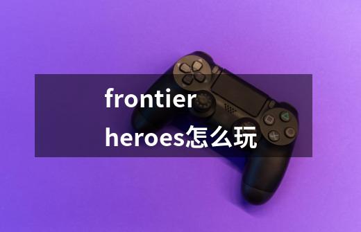 frontier heroes怎么玩-第1张-游戏信息-龙启网