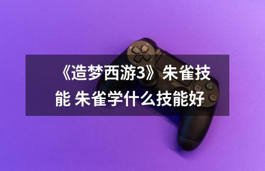 《造梦西游3》朱雀技能 朱雀学什么技能好-第1张-游戏信息-龙启网