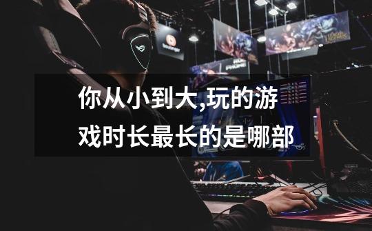 你从小到大,玩的游戏时长最长的是哪部-第1张-游戏信息-龙启网