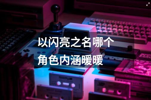 以闪亮之名哪个角色内涵暖暖-第1张-游戏信息-龙启网