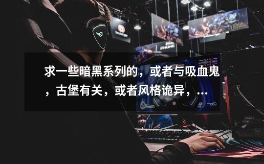 求一些暗黑系列的,或者与吸血鬼,古堡有关,或者风格诡异,比较血腥-第1张-游戏信息-龙启网