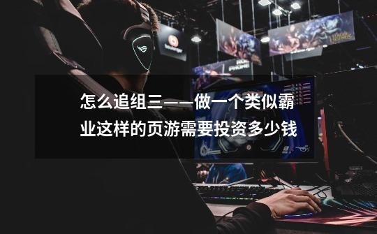 怎么追组三——做一个类似霸业这样的页游需要投资多少钱-第1张-游戏信息-龙启网