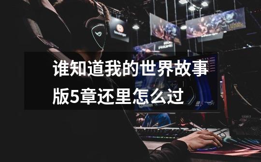 谁知道我的世界故事版5章还里怎么过-第1张-游戏信息-龙启网