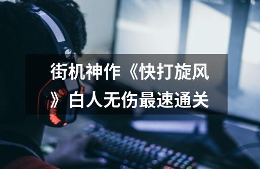 街机神作《快打旋风》白人无伤最速通关-第1张-游戏信息-龙启网