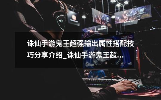 诛仙手游鬼王超强输出属性搭配技巧分享介绍_诛仙手游鬼王超强输出属性搭配技巧分享是什么-第1张-游戏信息-龙启网