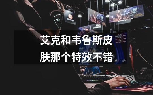 艾克和韦鲁斯皮肤那个特效不错-第1张-游戏信息-龙启网