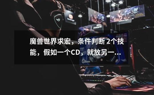 魔兽世界求宏，条件判断 2个技能，假如一个CD，就放另一个，反正就是不要两个一起放-第1张-游戏信息-龙启网
