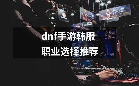 dnf手游韩服职业选择推荐-第1张-游戏信息-龙启网
