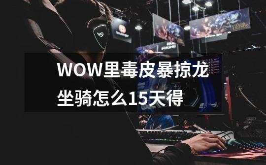 WOW里毒皮暴掠龙坐骑怎么15天得-第1张-游戏信息-龙启网