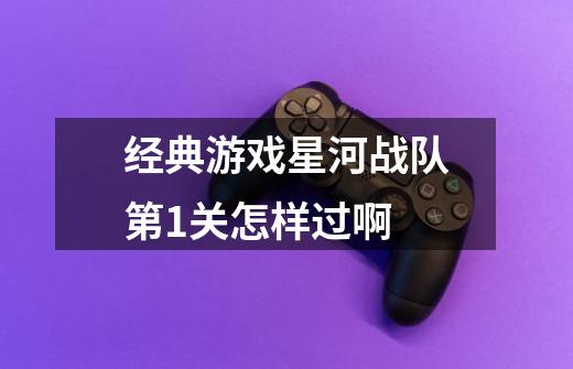 经典游戏星河战队第1关怎样过啊-第1张-游戏信息-龙启网
