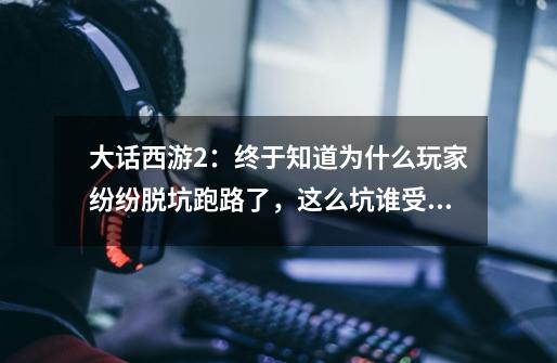 大话西游2:终于知道为什么玩家纷纷脱坑跑路了,这么坑谁受得了-第1张-游戏信息-龙启网