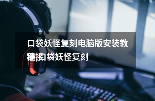 口袋妖怪复刻电脑版安装教程,口袋妖怪复刻
链接-第1张-游戏信息-龙启网