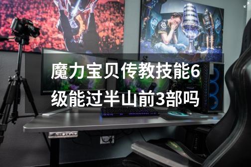 魔力宝贝传教技能6级能过半山前3部吗-第1张-游戏信息-龙启网