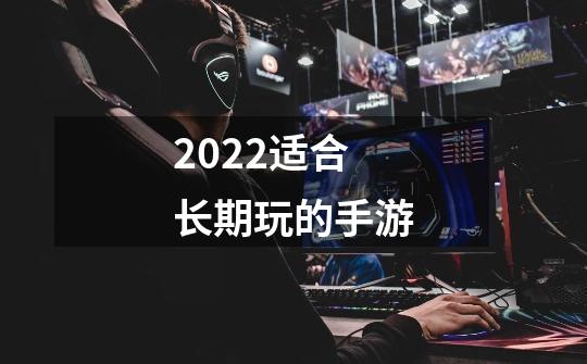 2022适合长期玩的手游-第1张-游戏信息-龙启网