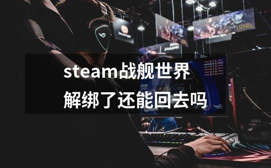 steam战舰世界解绑了还能回去吗-第1张-游戏信息-龙启网
