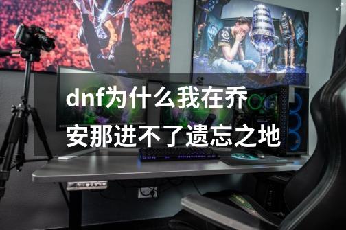 dnf为什么我在乔安那进不了遗忘之地-第1张-游戏信息-龙启网