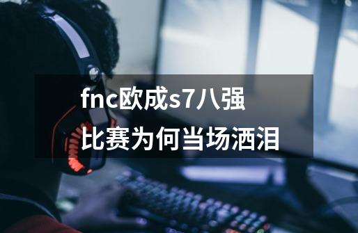 fnc欧成s7八强比赛为何当场洒泪-第1张-游戏信息-龙启网