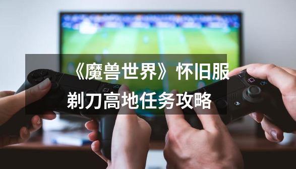 《魔兽世界》怀旧服剃刀高地任务攻略-第1张-游戏信息-龙启网