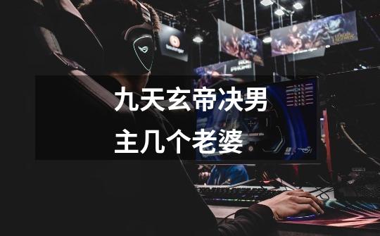 九天玄帝决男主几个老婆-第1张-游戏信息-龙启网