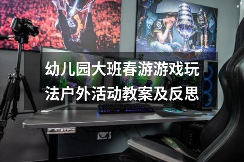 幼儿园大班春游游戏玩法户外活动教案及反思-第1张-游戏信息-龙启网