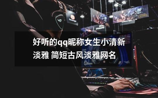 好听的qq昵称女生小清新淡雅 简短古风淡雅网名-第1张-游戏信息-龙启网