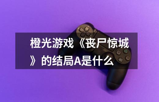 橙光游戏《丧尸惊城》的结局A是什么-第1张-游戏信息-龙启网