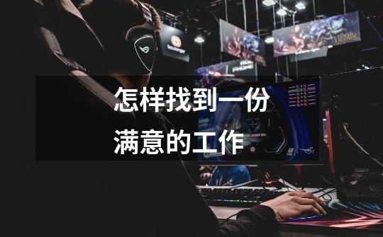 怎样找到一份满意的工作-第1张-游戏信息-龙启网
