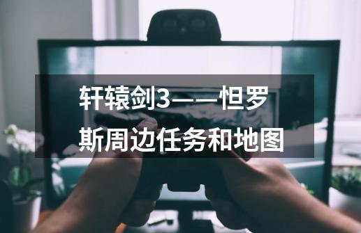轩辕剑3——怛罗斯周边任务和地图-第1张-游戏信息-龙启网