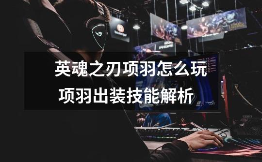 英魂之刃项羽怎么玩 项羽出装技能解析-第1张-游戏信息-龙启网