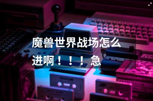 魔兽世界战场怎么进啊 ！！！急-第1张-游戏信息-龙启网