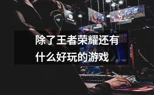 除了王者荣耀还有什么好玩的游戏-第1张-游戏信息-龙启网