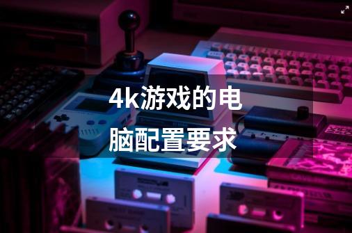 4k游戏的电脑配置要求-第1张-游戏信息-龙启网