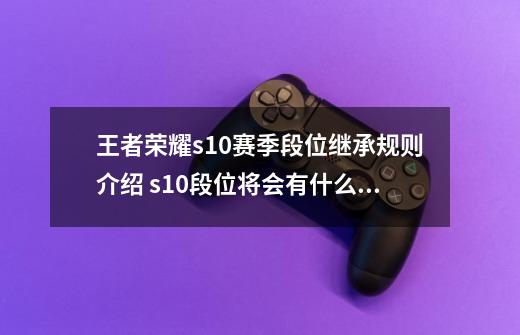 王者荣耀s10赛季段位继承规则介绍 s10段位将会有什么改动-第1张-游戏信息-龙启网
