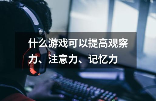 什么游戏可以提高观察力、注意力、记忆力-第1张-游戏信息-龙启网