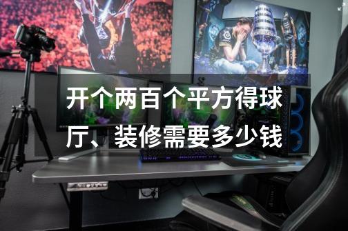 开个两百个平方得球厅、装修需要多少钱-第1张-游戏信息-龙启网