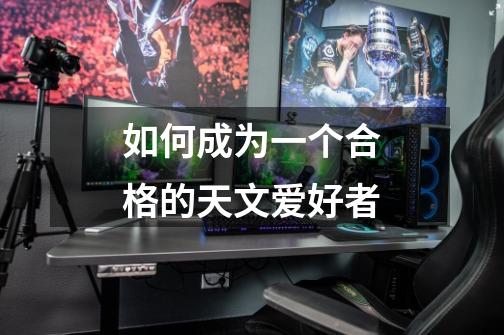 如何成为一个合格的天文爱好者-第1张-游戏信息-龙启网
