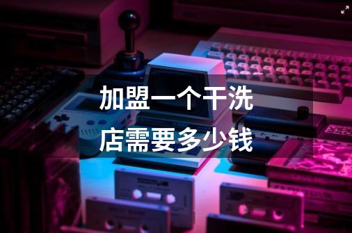 加盟一个干洗店需要多少钱-第1张-游戏信息-龙启网