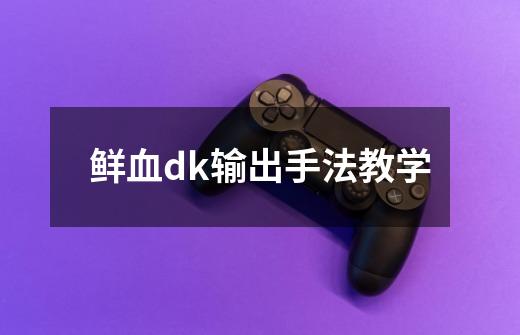 鲜血dk输出手法教学-第1张-游戏信息-龙启网
