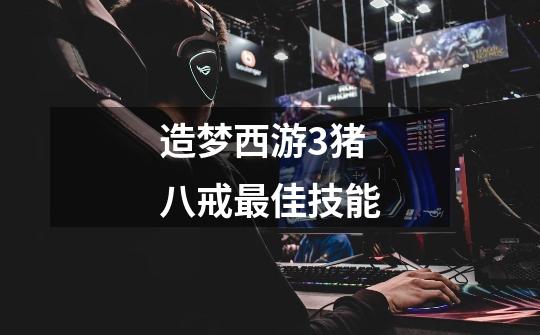 造梦西游3猪八戒最佳技能-第1张-游戏信息-龙启网