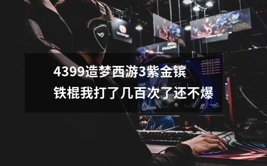 4399造梦西游3紫金镔铁棍我打了几百次了还不爆-第1张-游戏信息-龙启网